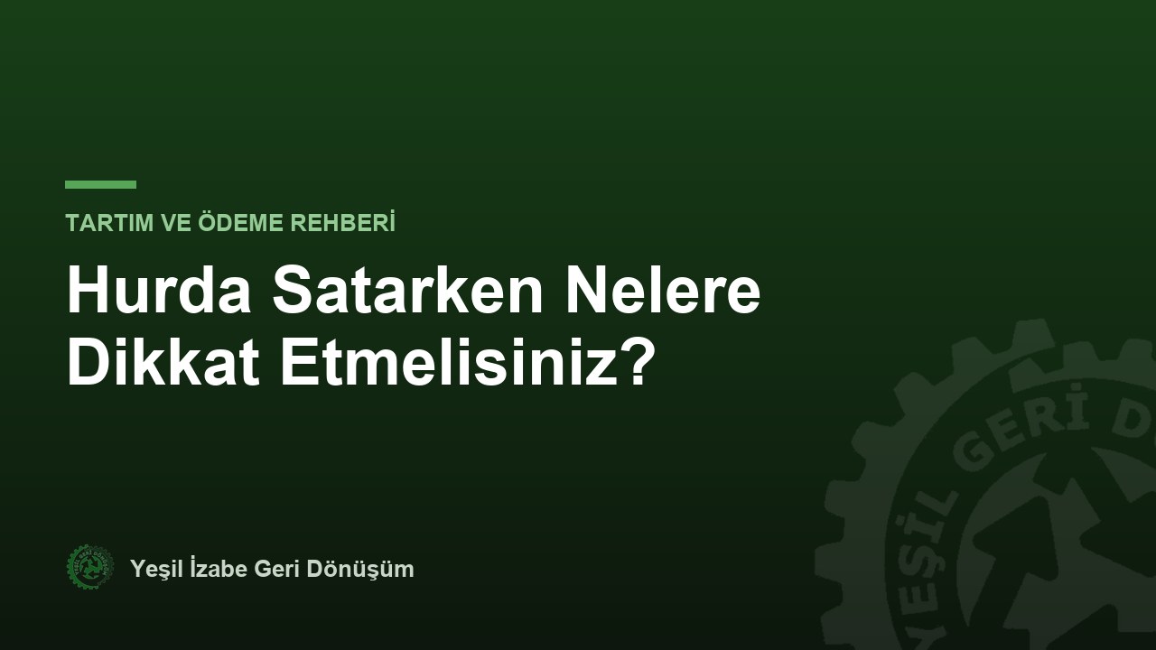 Hurda Satarken Nelere Dikkat Etmelisiniz? Tartım ve Ödeme Rehberi